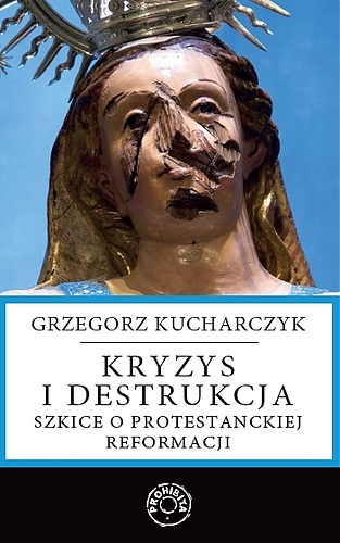 Kryzys i destrukcja. Szkice o protestanckiej reformacji - Grzegorz Kucharczyk  